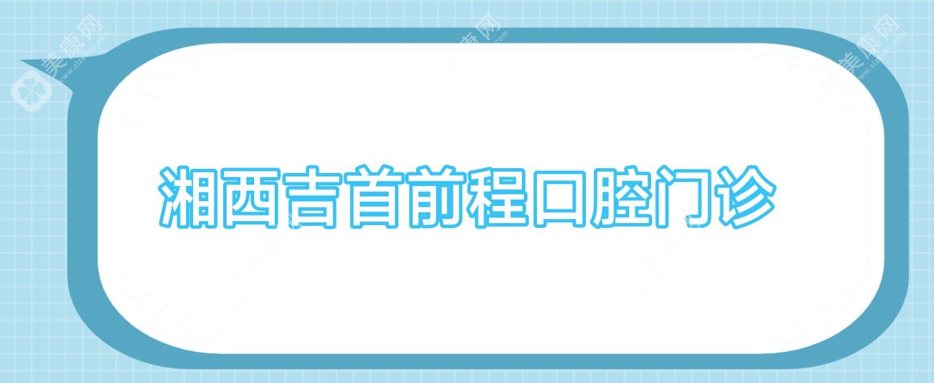 2025湘西牙齿矫正全瓷贴面热门医院排行，湘西口腔等精选推荐