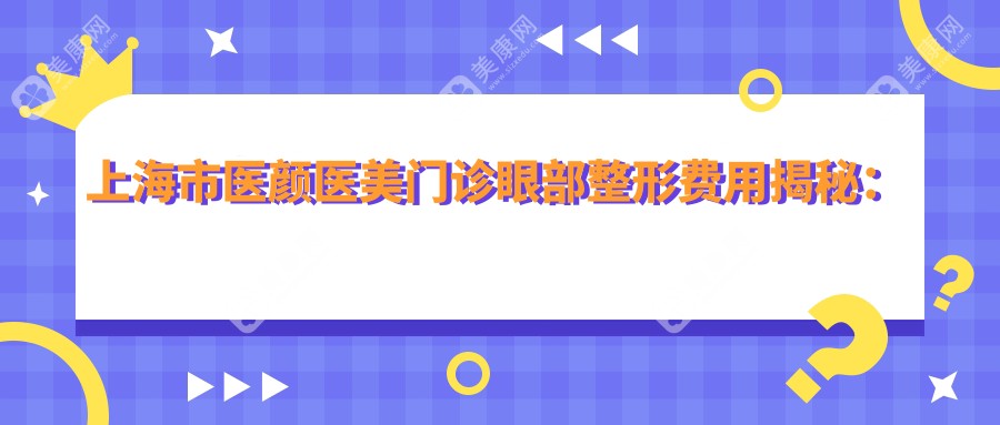 上海市医颜医美门诊眼部整形费用揭秘：双眼皮8K+ 开眼角6K+ 祛眼袋5K+