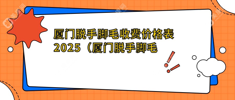 廈門脫手腳毛收費價格表2025（廈門脫手腳毛價格總覽表）