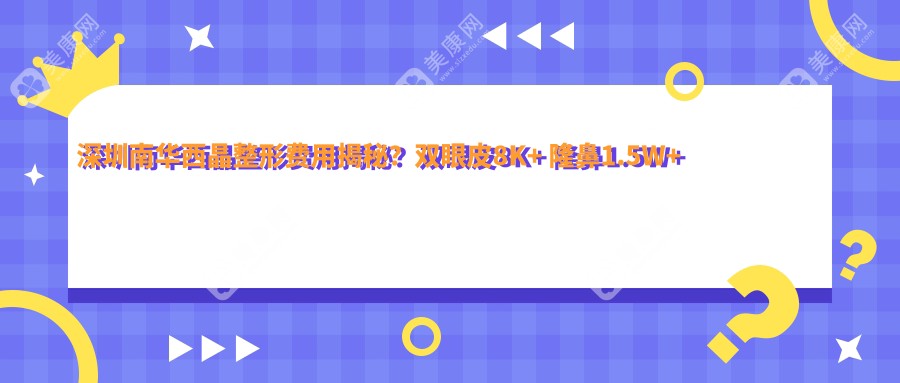 深圳南华西晶整形费用揭秘？双眼皮8K+ 隆鼻1.5W+ 吸脂塑形2W+