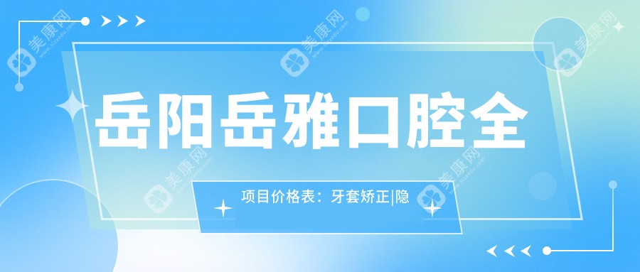 岳陽(yáng)岳雅口腔全項(xiàng)目?jī)r(jià)格表:牙套矯正