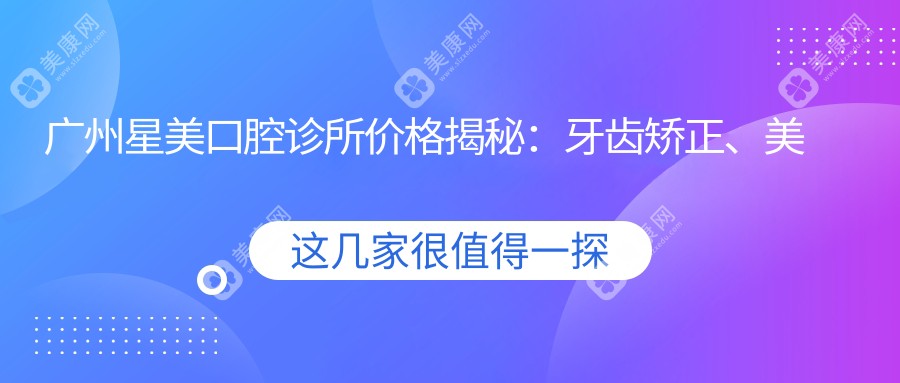 广州星美口腔诊所价格揭秘:牙齿矫正、美白项目费用一览