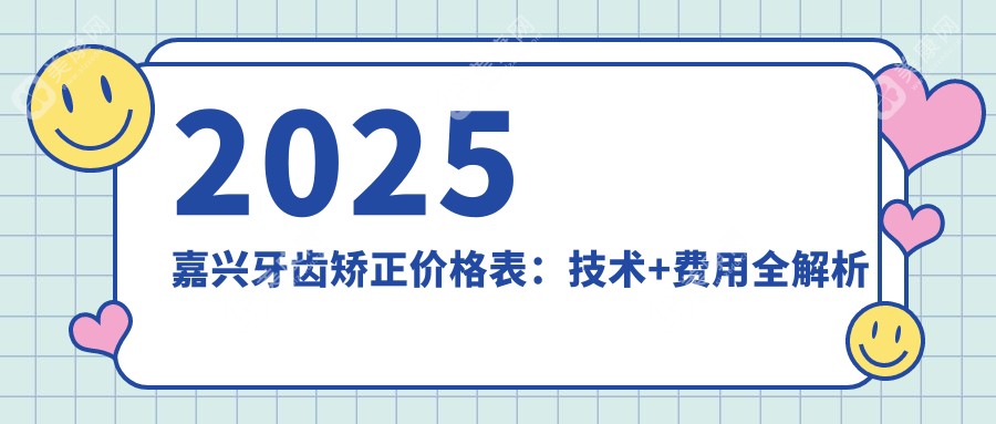 2025嘉兴矫正技术排行榜!金属/自锁/隐形/舌侧价格表,选哪个更合适？
