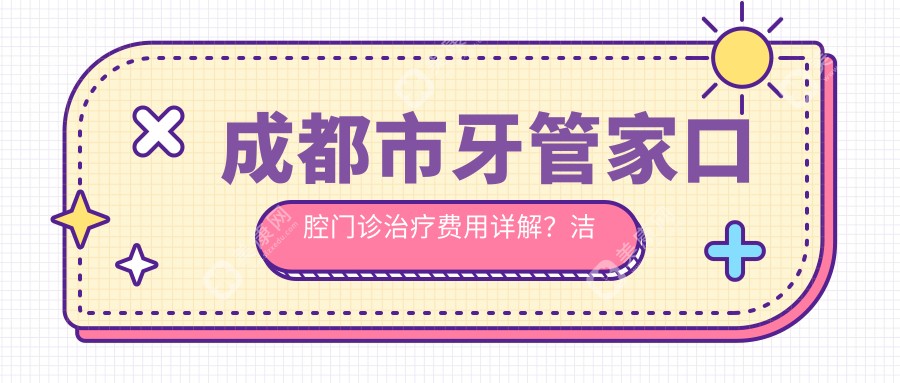 成都市牙管家口腔门诊治疗费用详解？洁牙几百/矫正1W+/种植牙2W+