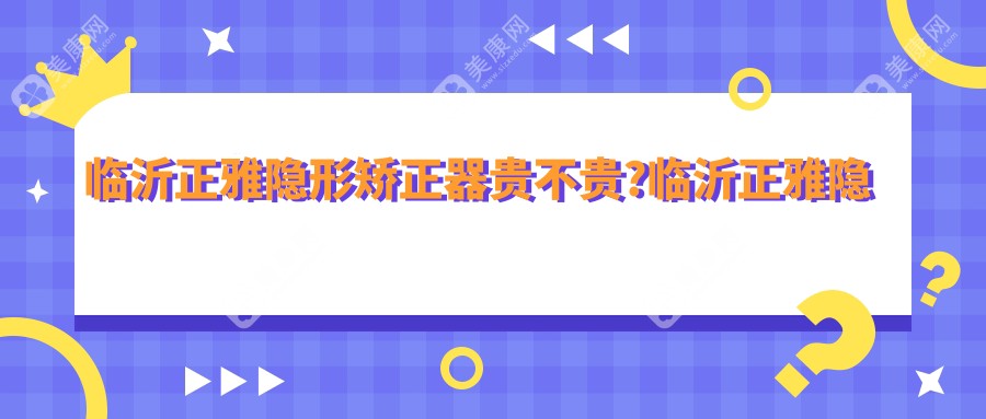 臨沂正雅隱形矯正器貴不貴?臨沂正雅隱形矯正器/時(shí)代天使隱形矯正器/隱適美隱形矯正器費(fèi)用有性?xún)r(jià)比