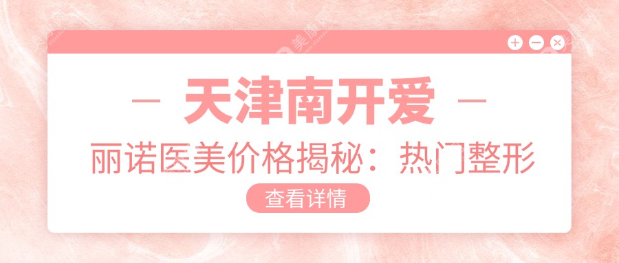 天津南開愛麗諾醫(yī)美價(jià)格揭秘：熱門整形項(xiàng)目如隆鼻眼綜合費(fèi)用一覽