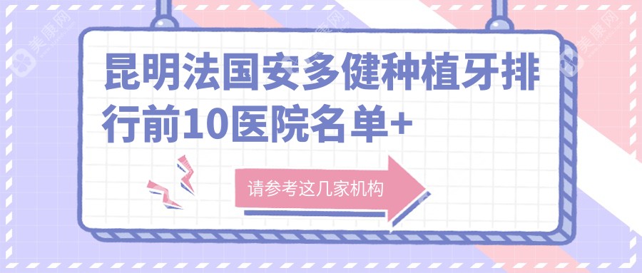 昆明法國安多健種植牙排行前10醫(yī)院名單+價格收費表展示!技術(shù)較好技術(shù)嫻熟