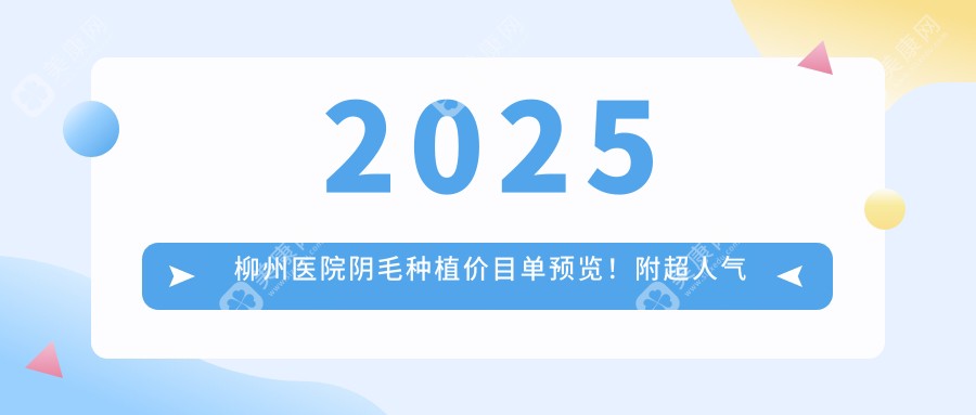 2025柳州醫(yī)院陰毛種植價(jià)目單預(yù)覽！附超人氣醫(yī)院排行榜！