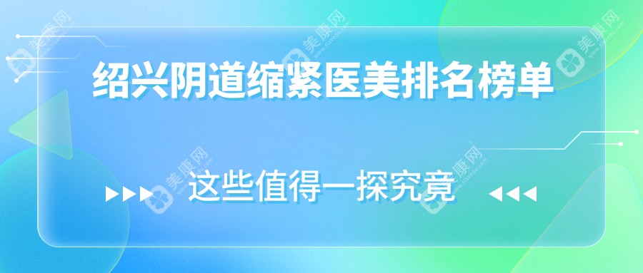 绍兴阴道缩紧哪家强？脸博士、西子美、金柯桥领衔九大医院深度对比解析