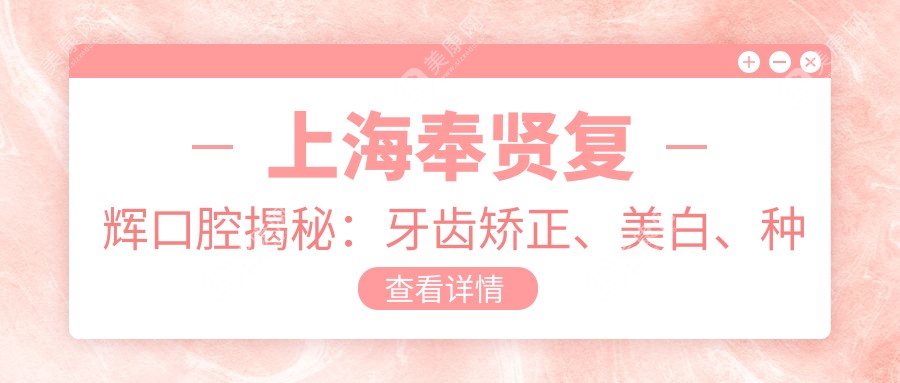 上海奉贤复辉口腔揭秘：牙齿矫正、美白、种植项目价格表大公开！
