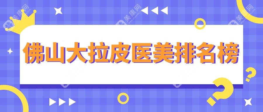 佛山大拉皮權(quán)威推薦：前10醫(yī)美醫(yī)院大比拼，附詳細(xì)價(jià)格表供參考