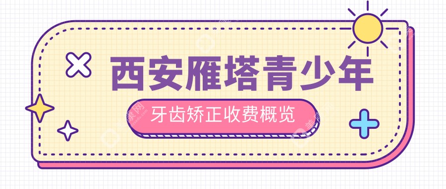西安雁塔区青少年牙齿矫正哪家强？乐图口腔、康硕口腔、大川口腔价格表全解析