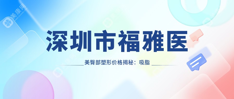 深圳市福雅醫(yī)美臀部塑形價(jià)格揭秘:吸脂塑形2W+ 豐臀填充1.5W+ 熱瑪吉緊致8K+