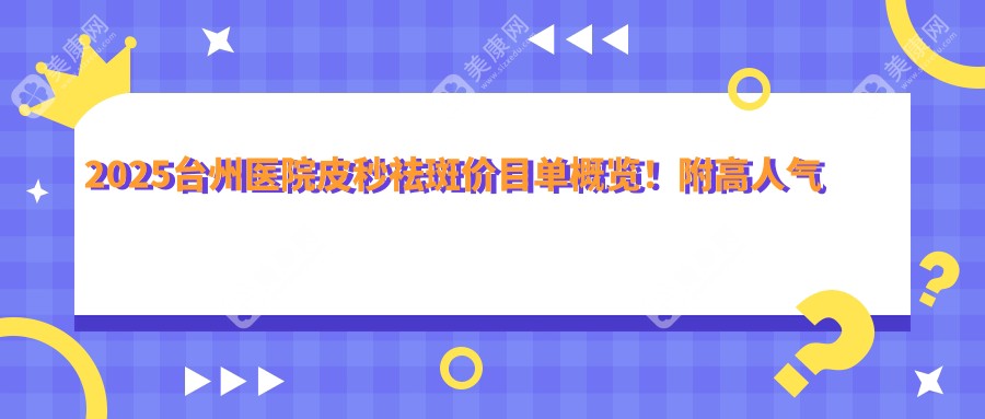 2025臺(tái)州醫(yī)院皮秒祛斑價(jià)目單概覽！附高人氣醫(yī)院排行！