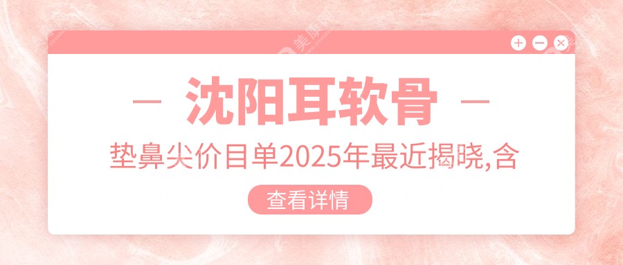 沈陽耳軟骨墊鼻尖價(jià)目單2025年最近揭曉,含鼻軟骨隆鼻/玻尿酸豐鼻基底/耳軟骨隆鼻價(jià)格明細(xì)
