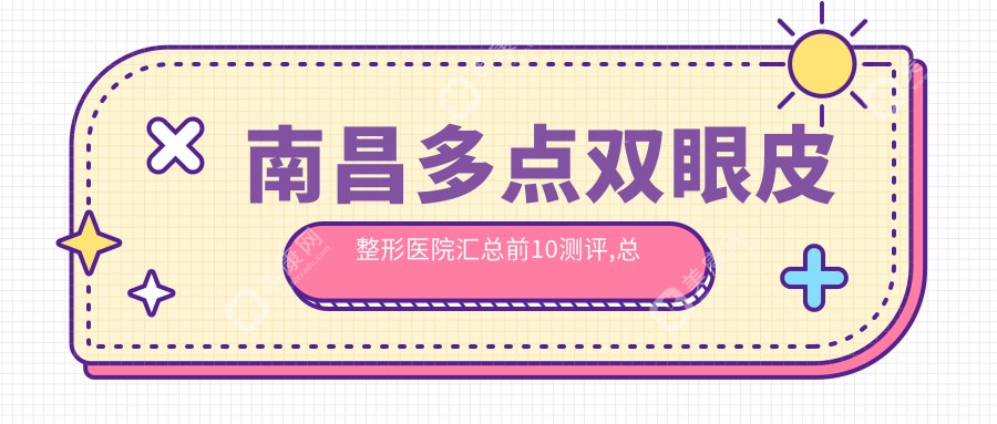 南昌多點雙眼皮整形醫(yī)院匯總前10測評,總結(jié)本地這10家被友友們認可,南昌多點雙眼皮整形醫(yī)院重新整理