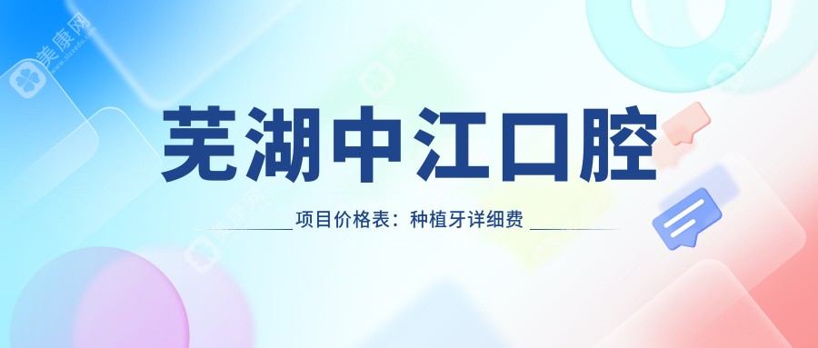 芜湖中江口腔项目价格表:种植牙详细费用+其他牙科服务多面优惠