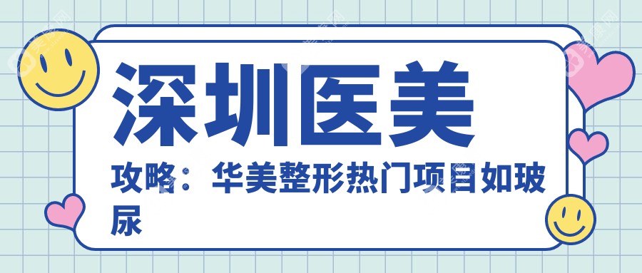 深圳医美攻略：华美整形热门项目如玻尿酸隆鼻水光针价格揭秘