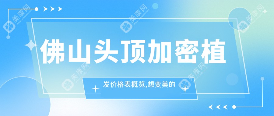 佛山頭頂加密植發(fā)價格表概覽,想變好看的小伙伴可以參照