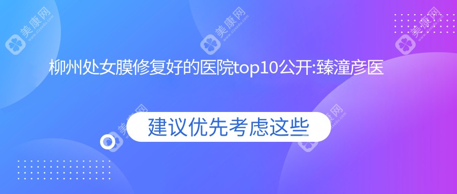 柳州处女膜修复好的医院top10公开:臻潼彦医疗美容、柳州市美嘉整形、柳州微医疗美容等有名气大医生