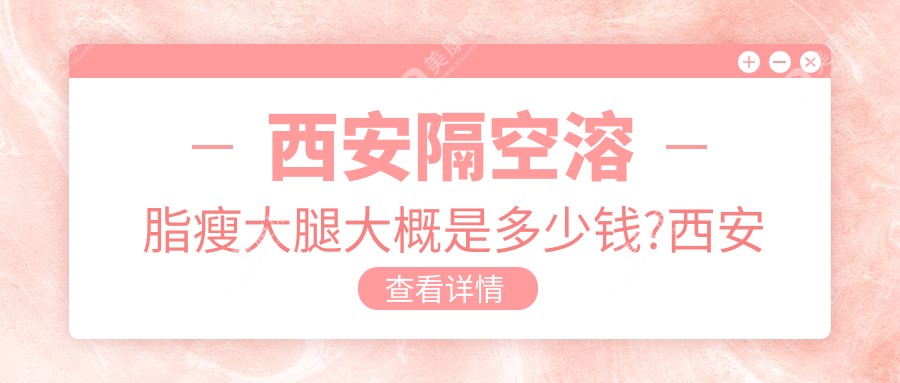 西安隔空溶脂瘦大腿大概是多少钱?西安射频溶脂瘦大腿/激光溶脂瘦大腿/冷冻溶脂瘦大腿费用实惠