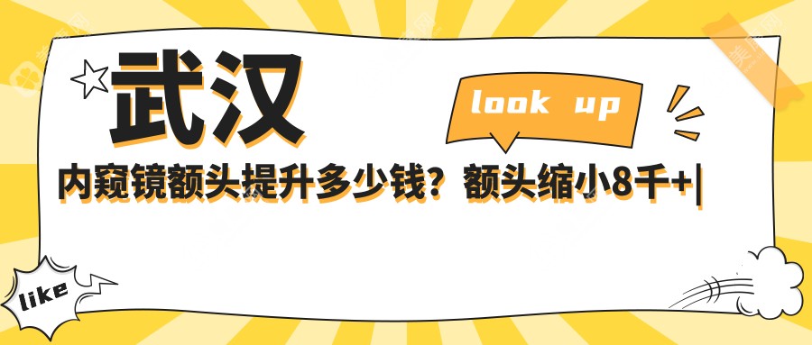 武汉内窥镜额头提升多少钱？额头缩小8千+|丰额头失败修复4.4千+，附带10家受欢迎医院价目表！