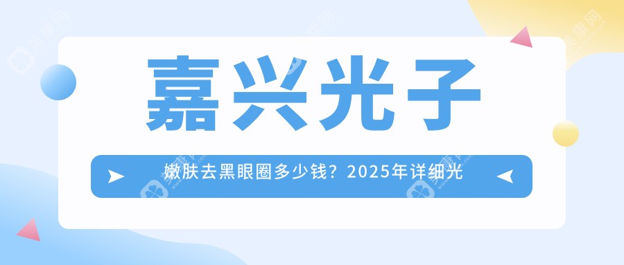 嘉兴光子嫩肤去黑眼圈多少钱？2025年详细光子嫩肤去黑眼圈价目表