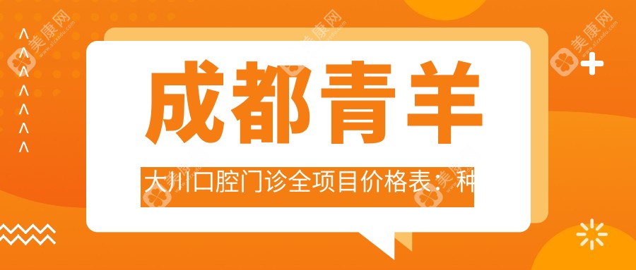 成都青羊大川口腔门诊全项目价格表:种植牙详细费用+活动义齿方案+义齿定制+牙齿矫正实惠