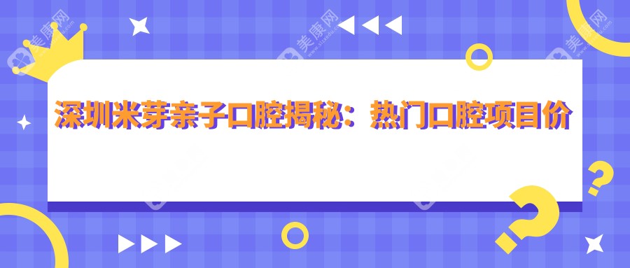 深圳米芽亲子口腔揭秘:热门口腔项目价格表,让你轻松了解美牙矫正种植!