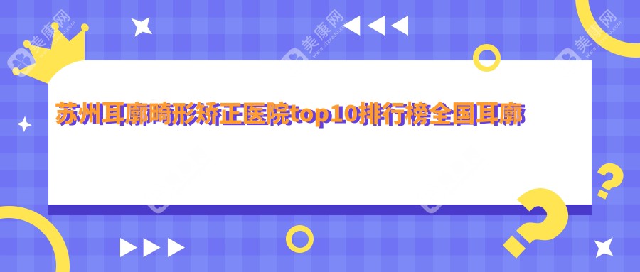 蘇州耳廓畸形矯正醫(yī)院top10排行榜全國耳廓畸形矯正手術(shù)排行醫(yī)院出爐!