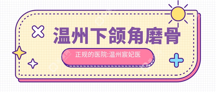 温州下颌角磨骨正规的医院:温州宸妃医美、温州芯美昕医疗美容、温州伯思立医院 排名前10