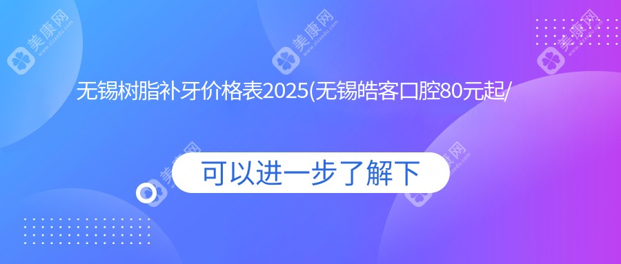无锡树脂补牙价格表2025(无锡皓客口腔80元起/艺雅口腔110起)