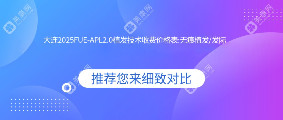 大连2025FUE-APL2.0植发技术收费价格表:无痕植发/发际线种植/FUE-APL2.0植发技术价格表明细介绍!