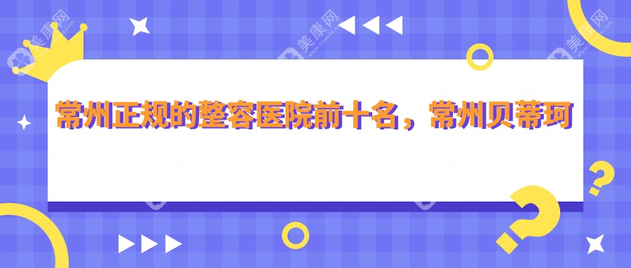 常州正规的整容医院前十名，常州贝蒂珂医疗、常州施尔美医疗美容医院都可信