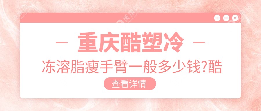 重庆酷塑冷冻溶脂瘦手臂一般多少钱?酷塑冷冻溶脂去富贵包5000元左右