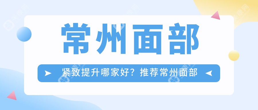 常州面部紧致提升哪家好？推荐常州面部紧致提升好口碑还正规的医院