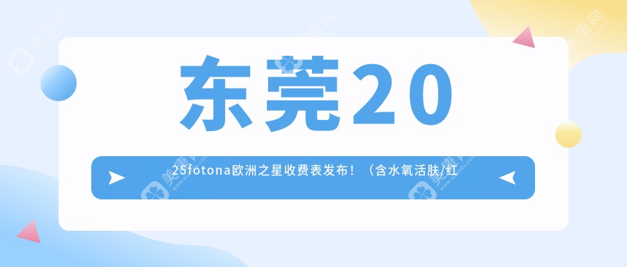 东莞2025fotona欧洲之星收费表发布！（含水氧活肤/红蓝光美肤收费价目单）