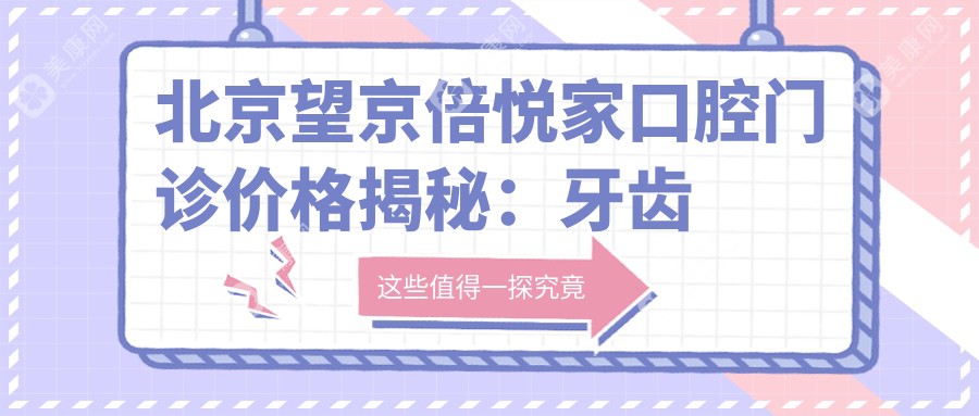 北京望京倍悦家口腔门诊价格揭秘：牙齿矫正美白种植全攻略