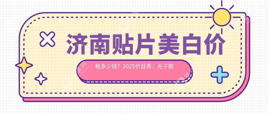 濟(jì)南貼片美白價(jià)格多少錢？2025價(jià)目表：光子脫毛3.5千元起、脫手腳毛0.4千元起