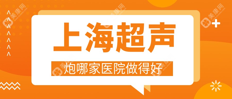 上海超声炮哪家医院做得好？官网认证+全脸价格表曝光：华美、时光、美莱口碑前三