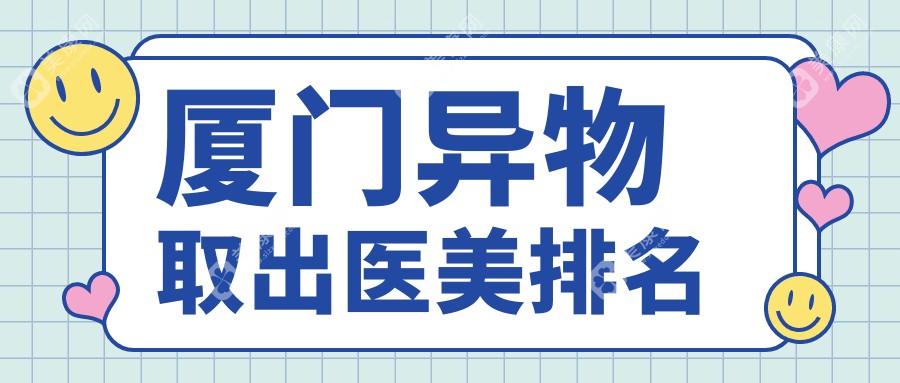 厦门异物取出哪家强？揭秘前10医美机构，异物取出仅需10000元起！