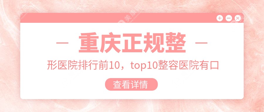 重慶正規(guī)整形醫(yī)院排行前10，top10整容醫(yī)院有口皆碑還偏低