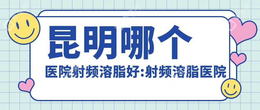 昆明哪個(gè)醫(yī)院射頻溶脂好:射頻溶脂醫(yī)院前10名單公開