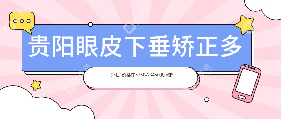 貴陽眼皮下垂矯正多少錢?價格在6750-23450,眼窩凹陷修復3.3k-1w