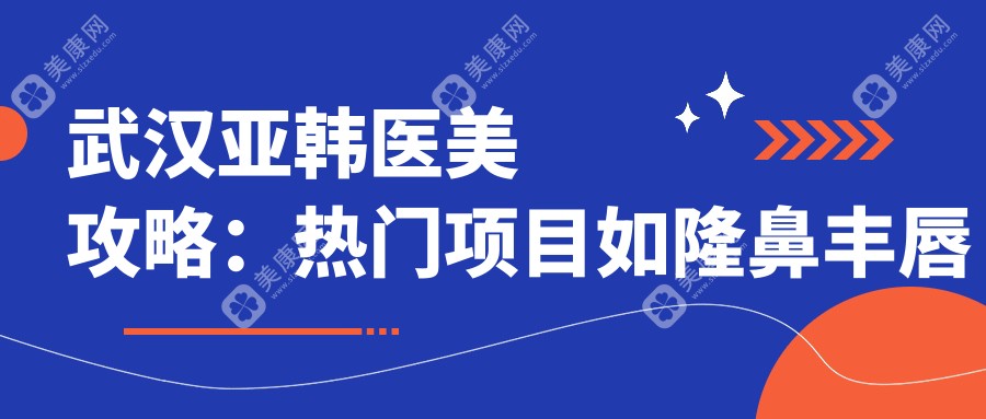 武漢亞韓醫(yī)美攻略：熱門項目如隆鼻豐唇價格大揭秘