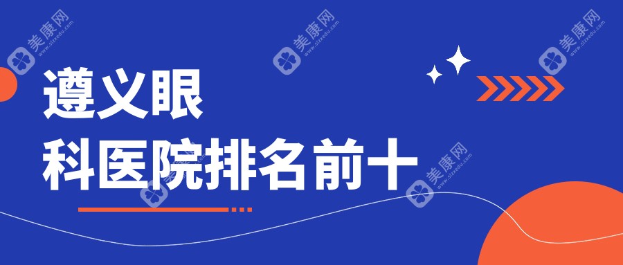 遵义眼科医院排名前十:排名前三实测-红花岗/汇川/播州3区口碑医院盘点
