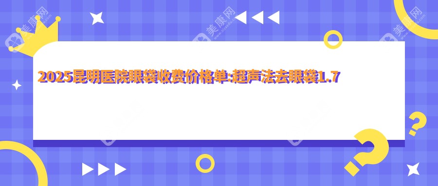 2025昆明醫(yī)院眼袋收費(fèi)價(jià)格單:超聲法去眼袋1.7千+|超聲去眼袋1.7千+|超聲波祛眼袋3千+