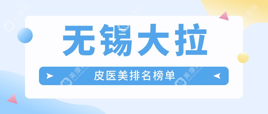 无锡大拉皮医美哪家强？超全价格表&医院地址一手掌握！