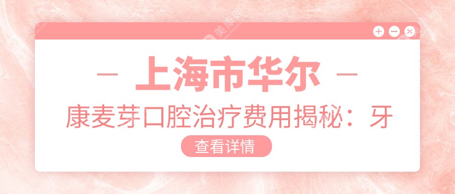 上海市華爾康麥芽口腔治療費(fèi)用揭秘：牙齒矯正2W+ 烤瓷牙5K+ 種植牙1.5W+