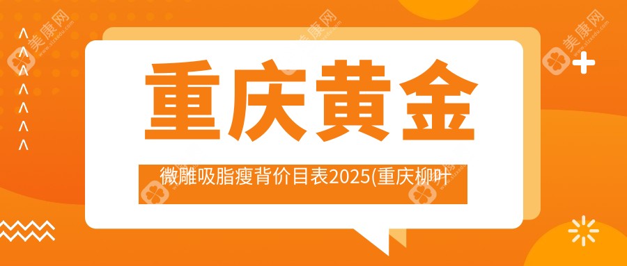 重慶黃金微雕吸脂瘦背價目表2025(重慶柳葉刀醫(yī)療美容門診部6468元起/重慶愛德華醫(yī)院（私密整形醫(yī)學(xué)中心）5158起)